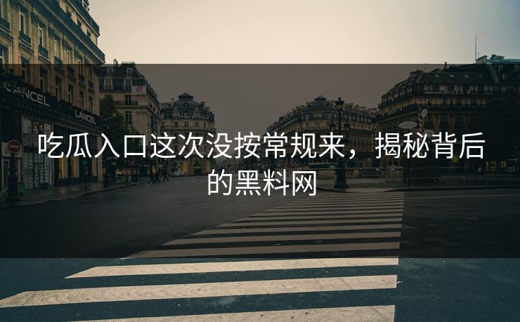 吃瓜入口这次没按常规来，揭秘背后的黑料网