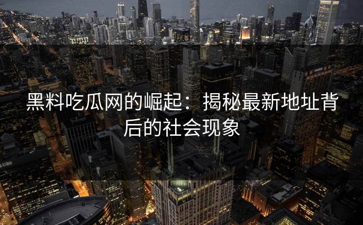 黑料吃瓜网的崛起：揭秘最新地址背后的社会现象