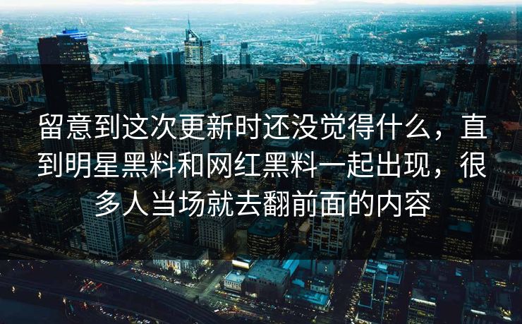 留意到这次更新时还没觉得什么，直到明星黑料和网红黑料一起出现，很多人当场就去翻前面的内容