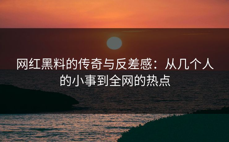 网红黑料的传奇与反差感：从几个人的小事到全网的热点