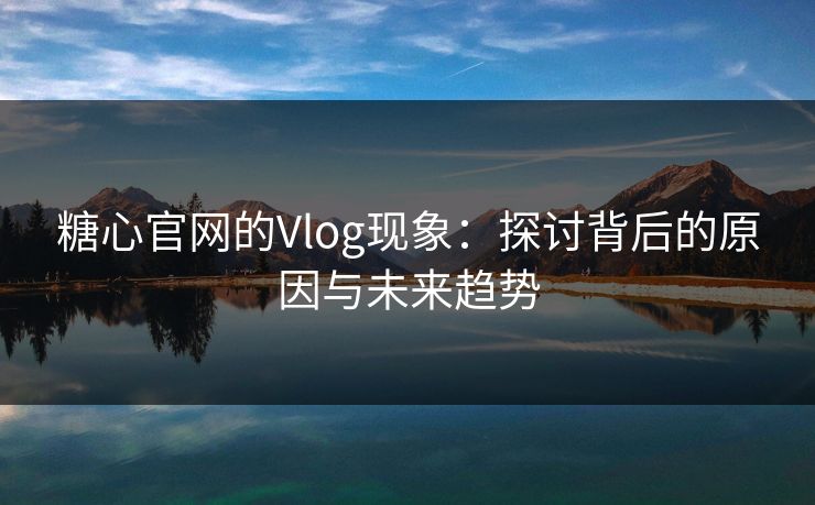 糖心官网的Vlog现象：探讨背后的原因与未来趋势
