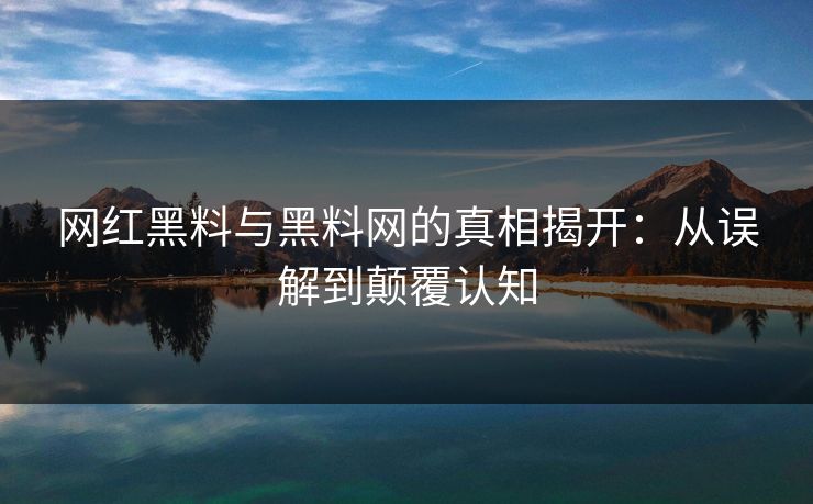 网红黑料与黑料网的真相揭开：从误解到颠覆认知