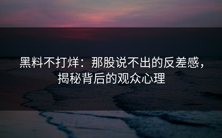 黑料不打烊：那股说不出的反差感，揭秘背后的观众心理