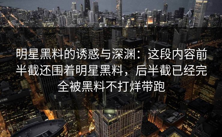 明星黑料的诱惑与深渊：这段内容前半截还围着明星黑料，后半截已经完全被黑料不打烊带跑