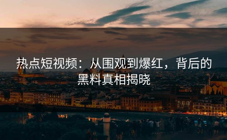 热点短视频：从围观到爆红，背后的黑料真相揭晓