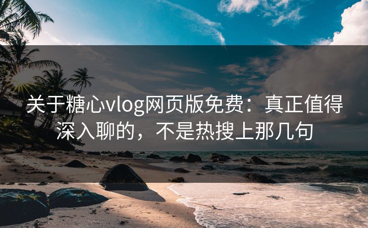 关于糖心vlog网页版免费：真正值得深入聊的，不是热搜上那几句