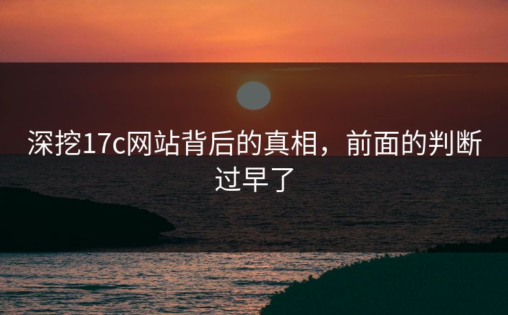 深挖17c网站背后的真相，前面的判断过早了