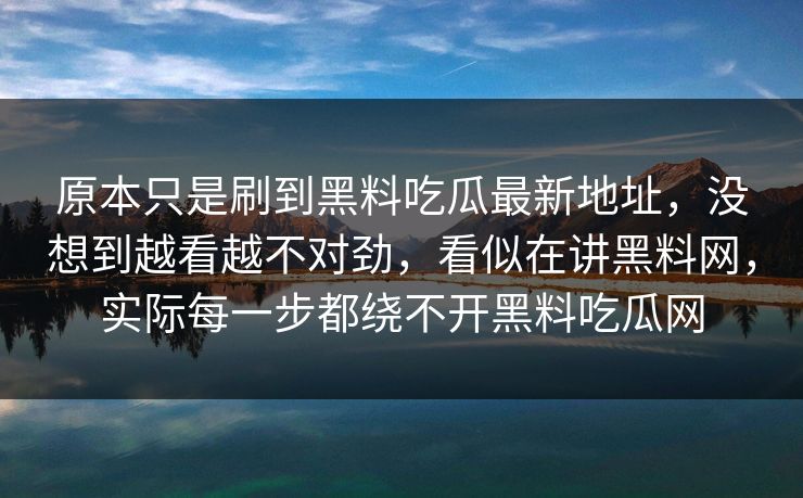 原本只是刷到黑料吃瓜最新地址，没想到越看越不对劲，看似在讲黑料网，实际每一步都绕不开黑料吃瓜网