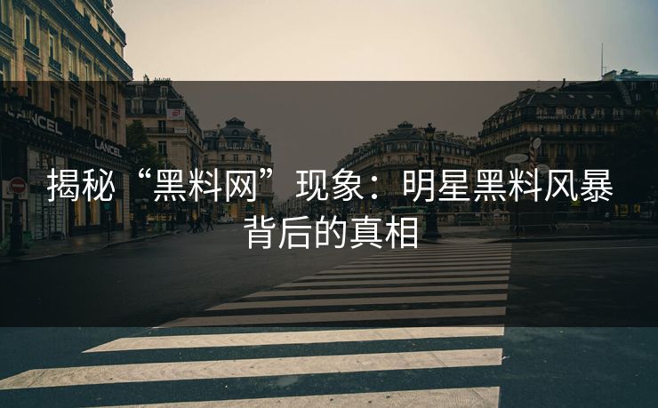揭秘“黑料网”现象:明星黑料风暴背后的真相 揭秘“黑料网”现象:明星黑料风暴背后的真相