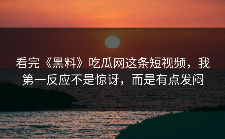 看完《黑料》吃瓜网这条短视频，我第一反应不是惊讶，而是有点发闷