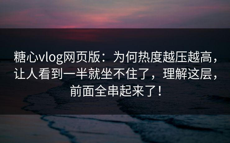 糖心vlog网页版:为何热度越压越高,让人看到一半就坐不住了,理解这层,前面全串起来了! 糖心vlog网页版:为何热度越压越高,让人看到一半就坐不住了,理解这层,前面全串起来了!