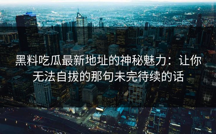 黑料吃瓜最新地址的神秘魅力:让你无法自拔的那句未完待续的话 黑料吃瓜最新地址的神秘魅力:让你无法自拔的那句未完待续的话