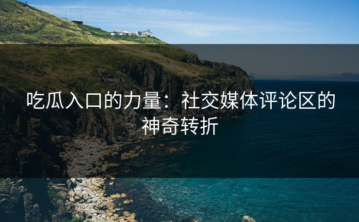 吃瓜入口的力量：社交媒体评论区的神奇转折