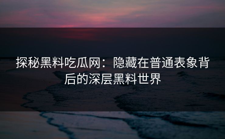 探秘黑料吃瓜网:隐藏在普通表象背后的深层黑料世界 探秘黑料吃瓜网:隐藏在普通表象背后的深层黑料世界