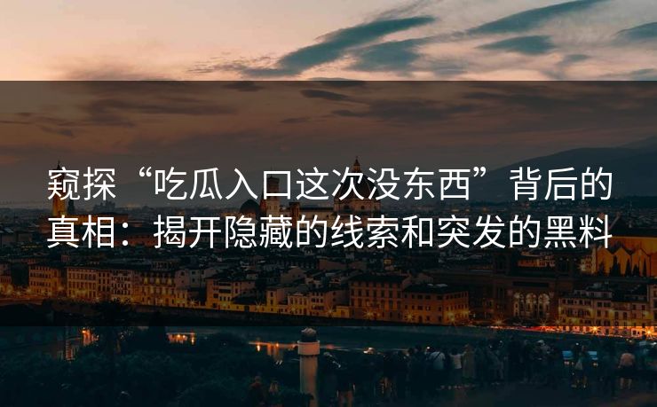 窥探“吃瓜入口这次没东西”背后的真相：揭开隐藏的线索和突发的黑料