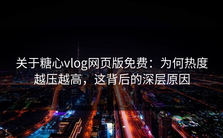 关于糖心vlog网页版免费：为何热度越压越高，这背后的深层原因