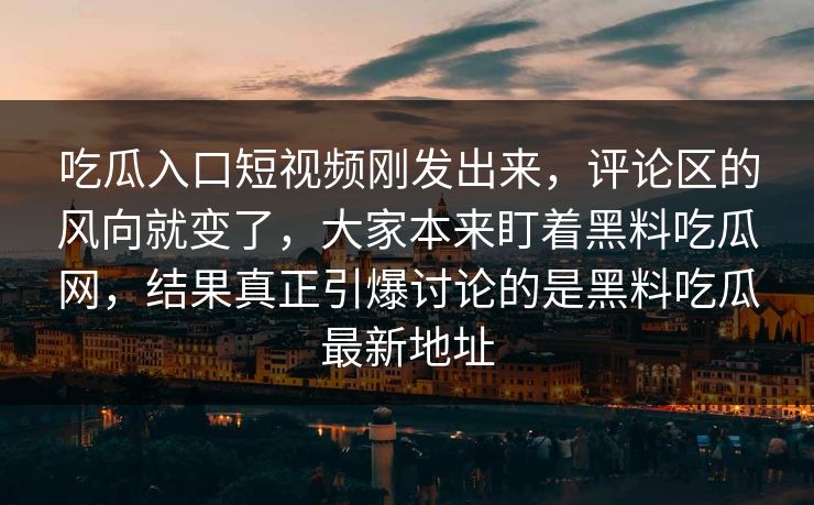 吃瓜入口短视频刚发出来,评论区的风向就变了,大家本来盯着黑料吃瓜网,结果真正引爆讨论的是黑料吃瓜最新地址 吃瓜入口短视频刚发出来,评论区的风向就变了,大家本来盯着黑料吃瓜网,结果真正引爆讨论的是黑料吃瓜最新地址