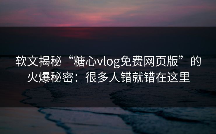 软文揭秘“糖心vlog免费网页版”的火爆秘密:很多人错就错在这里 软文揭秘“糖心vlog免费网页版”的火爆秘密:很多人错就错在这里